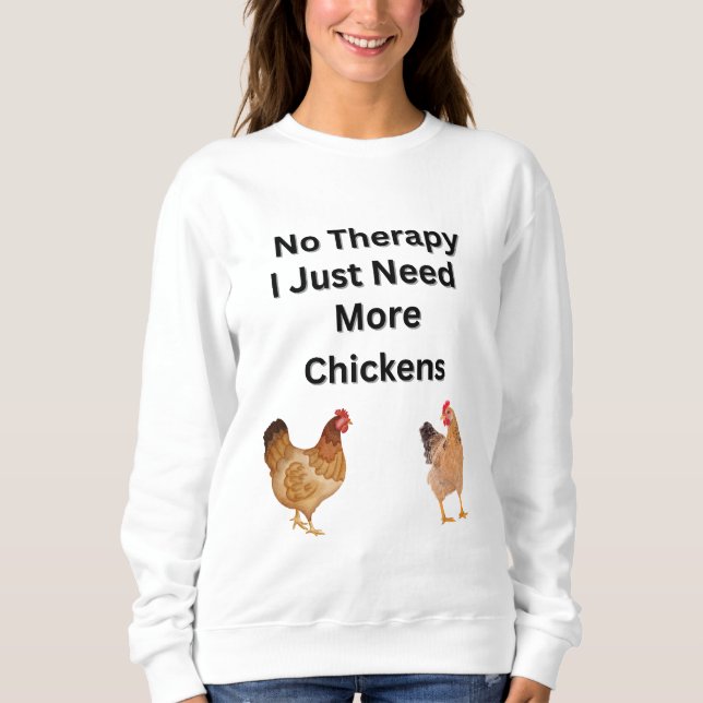 No Therapy.  I Just Need More Chickens. funny,  Sweatshirt (Front)