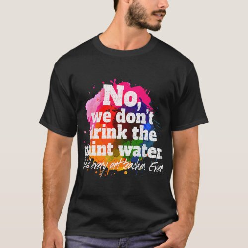 No We Dont Drink The Paint Water Said Every Art T T_Shirt