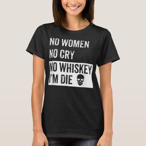 No Women No Cry No Whiskey Im Die Funny Drinking T_Shirt