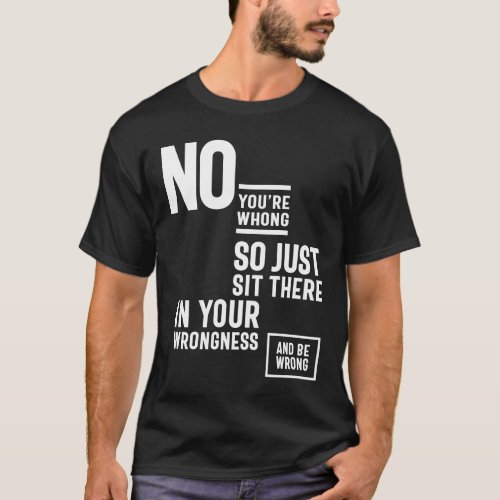 No You are Wrong So Just Sit There in Your Wrong T_Shirt