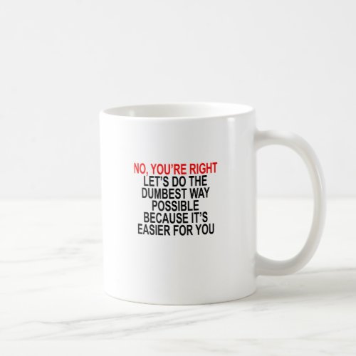 NO YOURE RIGHT LETS DO THE DUMBEST WAY POSSIBLE COFFEE MUG