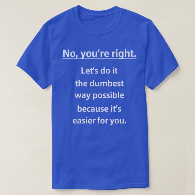 No Youre Right Lets Do It Dumbest Way Easier For Y T-Shirt (Design Front)