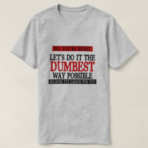NO, YOU'RE RIGHT LET'S DO IT THE DUMBEST WAY POS.. T-Shirt
