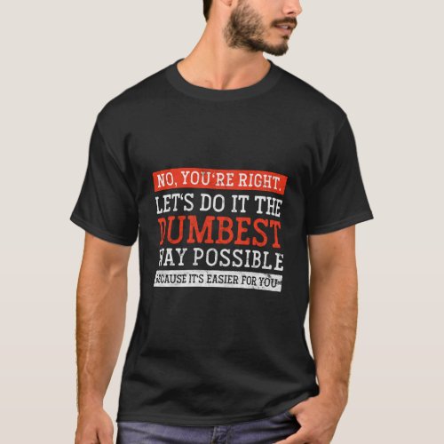 No YouRe Right LetS Do It The Dumbest Way Possib T_Shirt