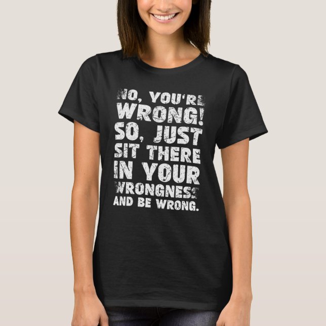 No You're Wrong Just Sit There In Your Wrongness R T-Shirt (Front)