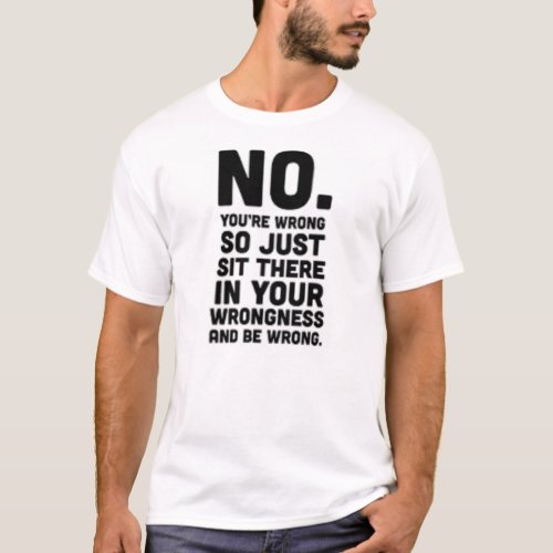 No youre wrong so just sit thereFunny T_shirt