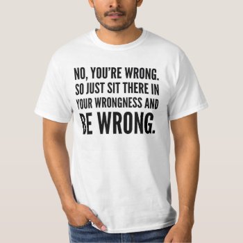No You're Wrong So Sit There In Your Wrongness Tee by CreativeAngelStore at Zazzle