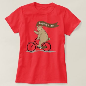 Nobody Cares Bear  Funny  Animal Humor T-shirt by hkimbrell at Zazzle