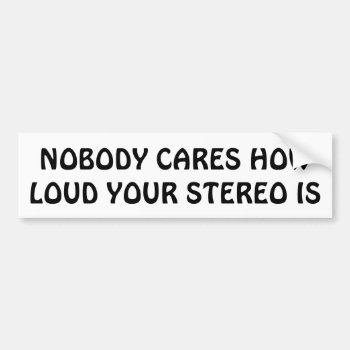 Nobody Cares How Loud Your Car Stereo Is Bumper Sticker by talkingbumpers at Zazzle