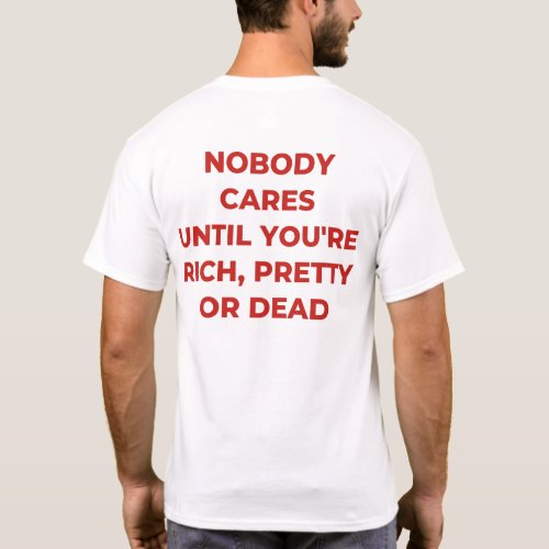 Nobody cares until you are rich pretty or dead T_Shirt