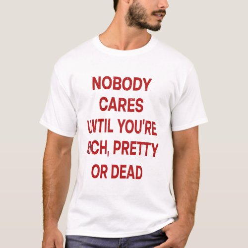 Nobody cares until youre rich pretty or dead T_Shirt