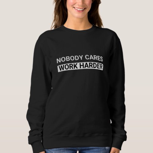 Nobody cares work harder motivational quote sweatshirt