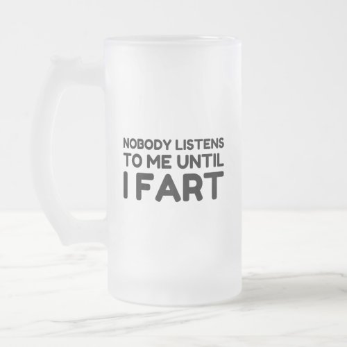 Nobody Listens To Me Until I Fart Frosted Glass Beer Mug