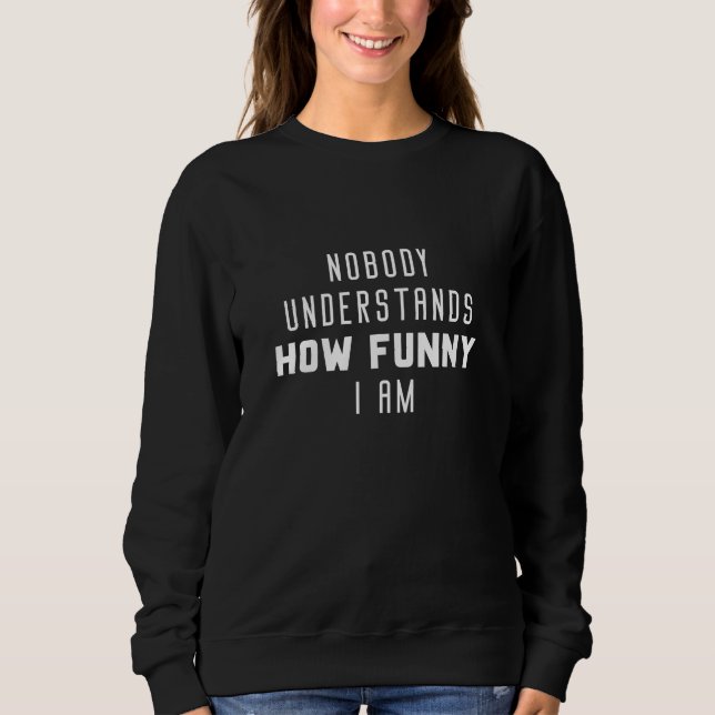 Nobody Understands How Funny I Am Sweatshirt (Front)