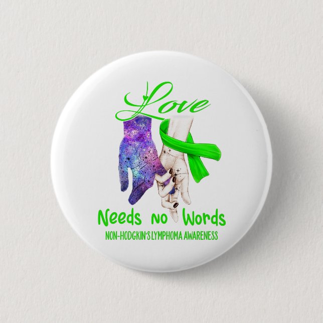 Non-Hodgkin's Lymphoma Awareness Love Needs No Button (Front)
