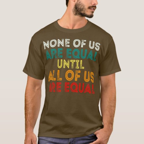 None Of Us Are Equal Until All Of Us Are Equal 1 T_Shirt