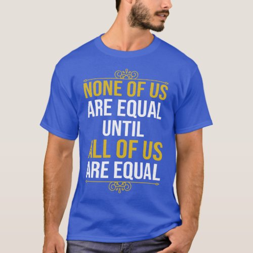 None Of Us Are Equal Until All Of Us Are Equal 2 T_Shirt