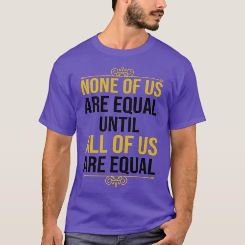 None Of Us Are Equal Until All Of Us Are Equal T_Shirt