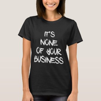 None Of Your Business T-shirt by Momoe8 at Zazzle