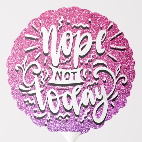 NOPE NOT TODAY CUSTOM GLITTER TYPOGRAPHY BALLOON