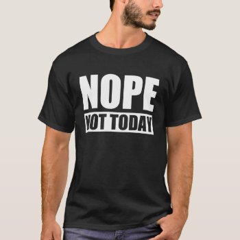 Nope Not Today T-shirt by nasakom at Zazzle