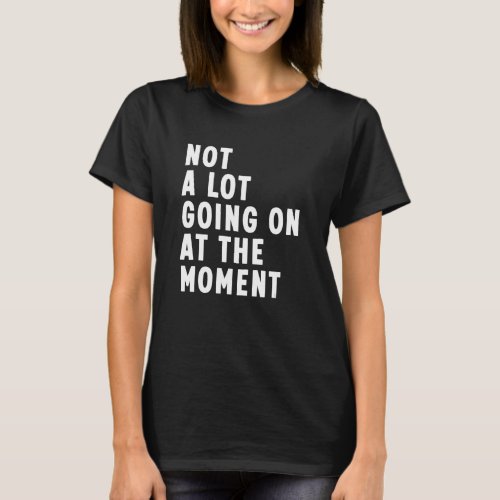 Not A Lot Going On At The Moment  Sarcastic Him He T_Shirt