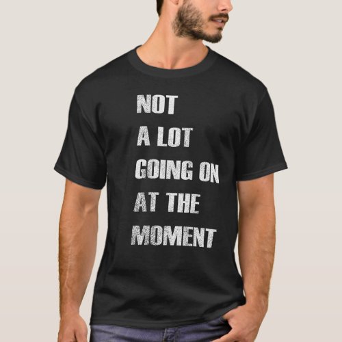 NOT A LOT GOING ON AT THE MOMENT T_Shirt