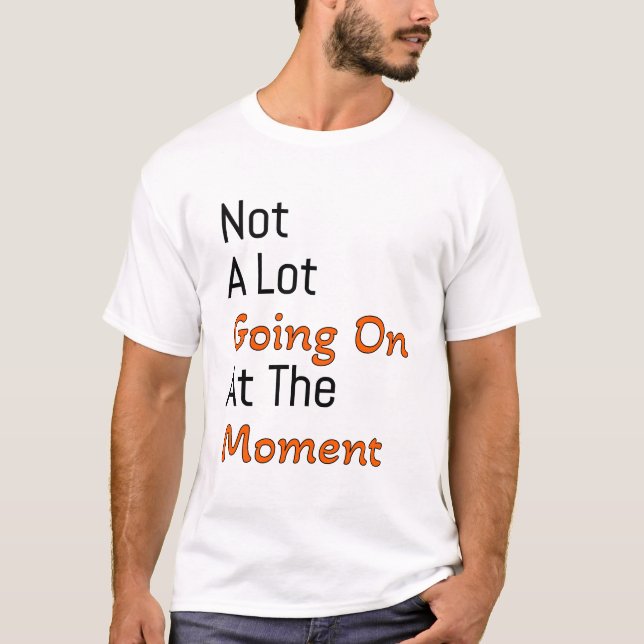 not a lot going on at the moment T-Shirt (Front)