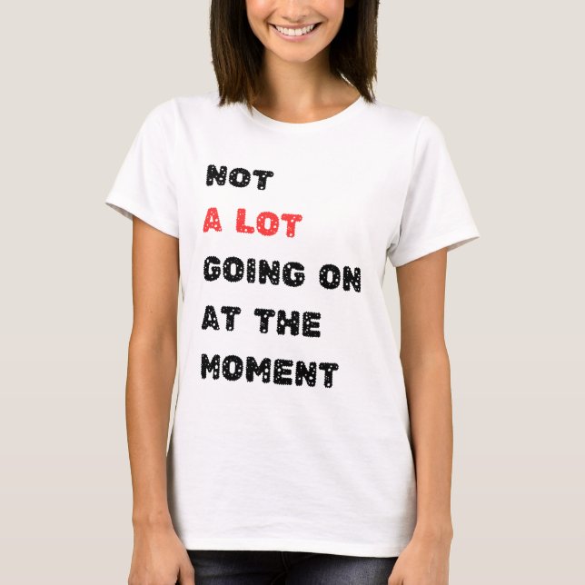 Not A Lot Going On at The Moment  T-Shirt (Front)