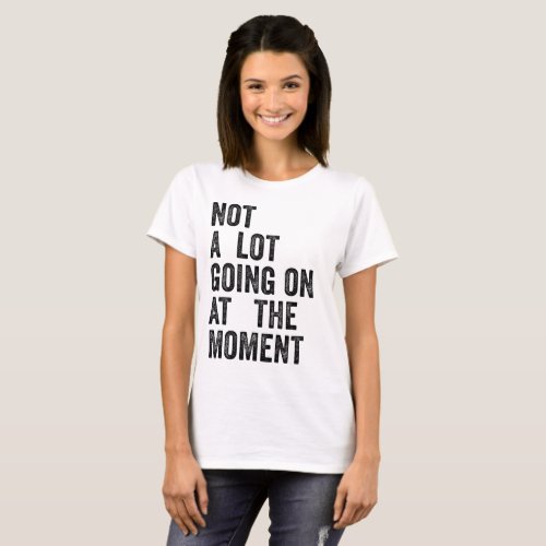 NOT A LOT GOING ON AT THE MOMENT T_Shirt
