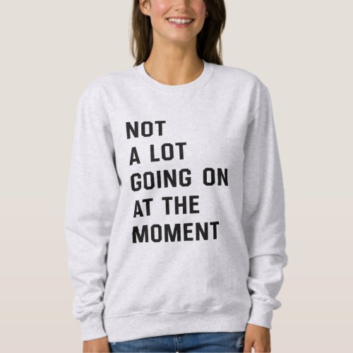 Not A Lot Going On At The Moment T_Shirt Sweatshirt