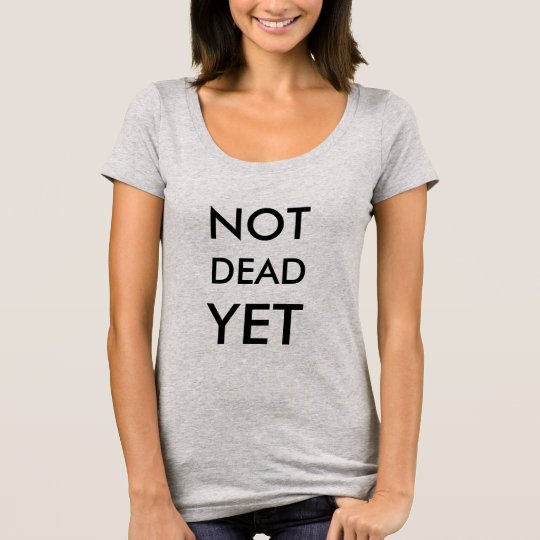 im not dead yet shirt