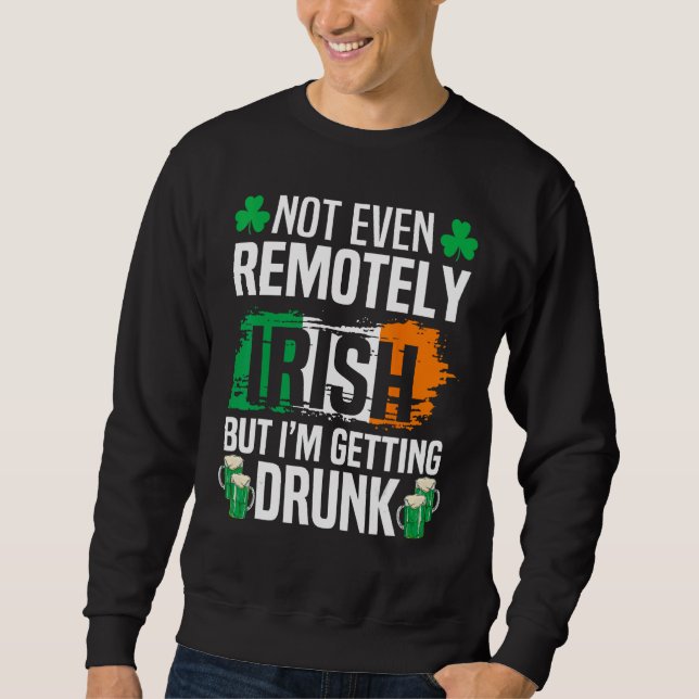 Not Even Remotely Irish But Im Getting Drunk St Pa Sweatshirt (Front)