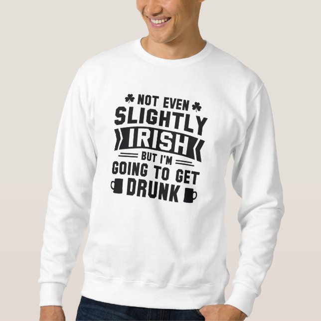 Not Even Slightly Irish But I’m Going To Get Drunk Sweatshirt (Front)
