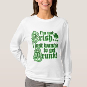 Not Irish Just Want To Get Drunk T-shirt by Shamrockz at Zazzle