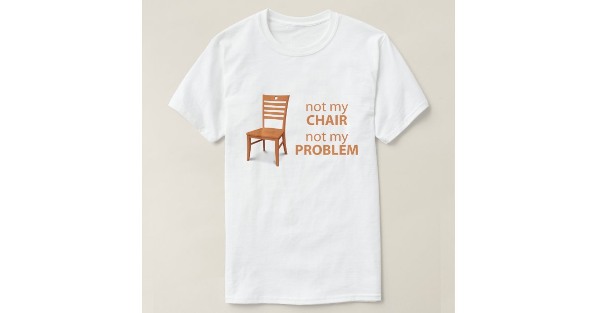 Not my chair not my problem t shirt zazzle