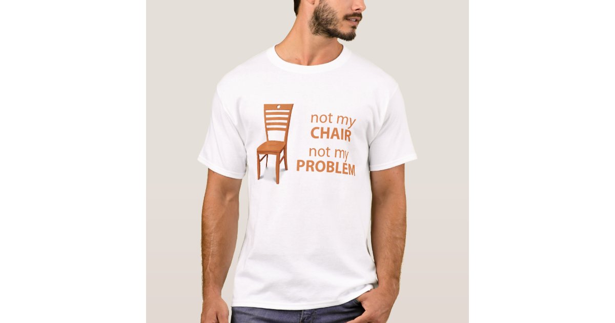 Not my chair not my problem t shirt zazzle