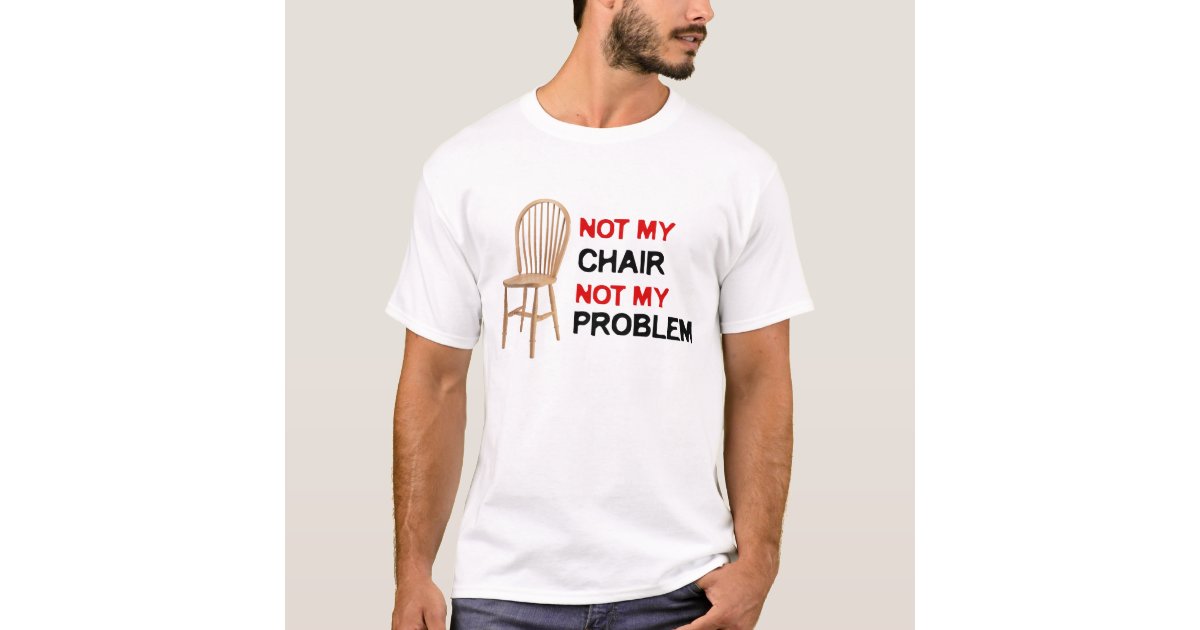 not my chair not my problem t shirt