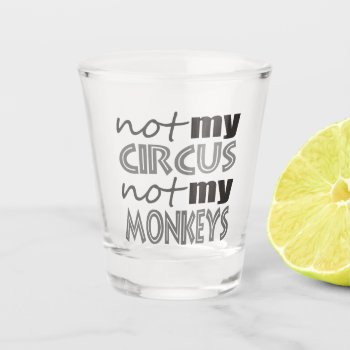 Not My Circus Not My Monkeys Shot Glass by abitaskew at Zazzle