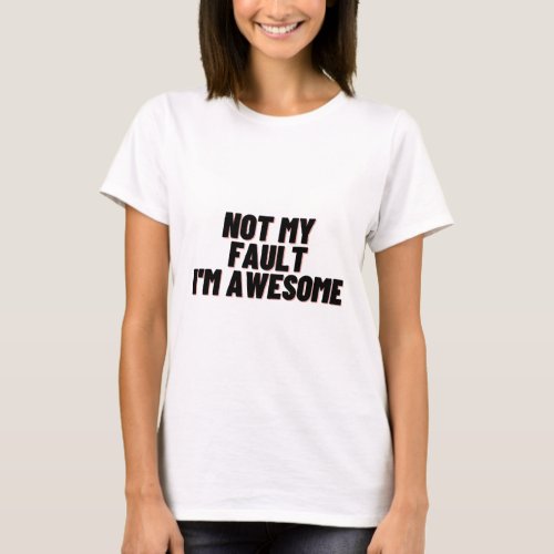 Not my fault Im awesome t_shirt for women