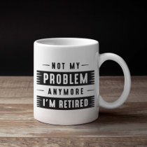 Not My Problem Anymore I’m Retired Coffee Mug