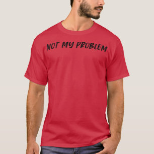 Not My Problem Funny Sarcastic Quote T-Shirt