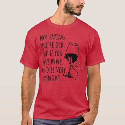 Not Saying Youre Old But If You Were Wine Youd Be  T_Shirt