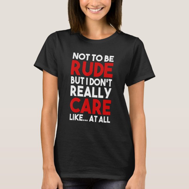 Not To Be Rude But I Don't Really Care Like At All T-Shirt (Front)