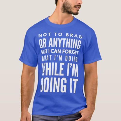 Not To Brag Or Anything But I Can Forget What Im D T_Shirt