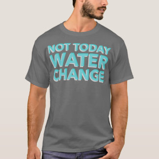 Not Today Water Change T-Shirt
