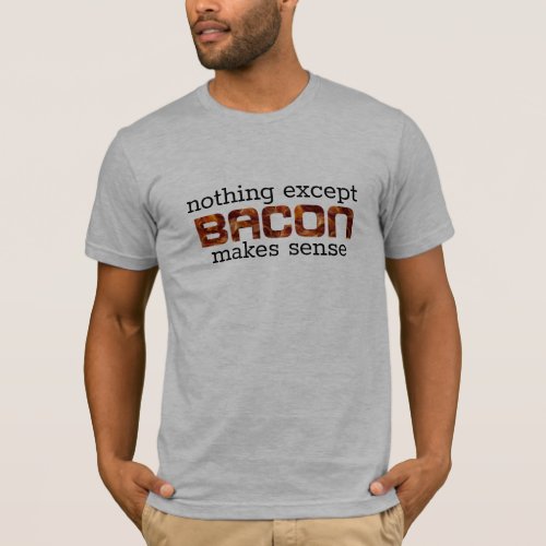 Nothing Except Bacon Makes Sense Funny Quote T_Shirt