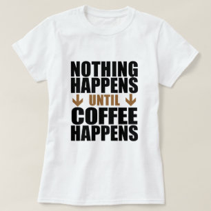 Nothing Happens Until Coffee Happens T-Shirt