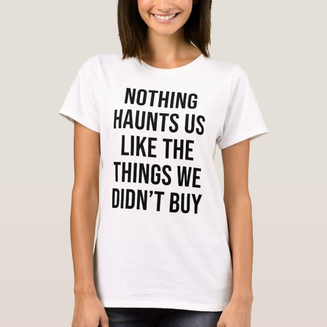 NOTHING HAUNTS US LIKE THE THINGS WE DIDN'T BUY T-Shirt (Front)