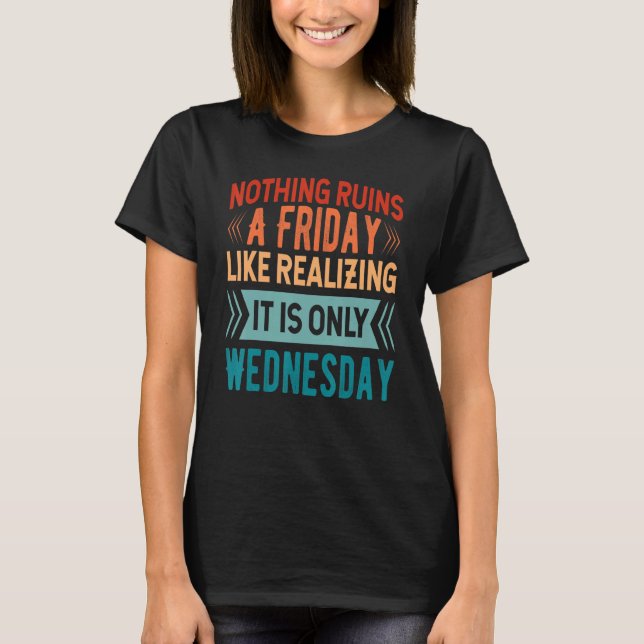 Nothing Ruins A Friday Like Realizing It Is Only W T-Shirt (Front)
